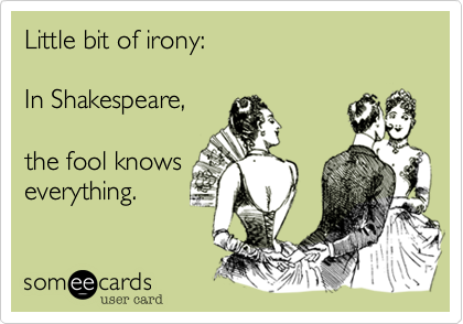 Little bit of irony:In Shakespeare,the fool knowseverything.