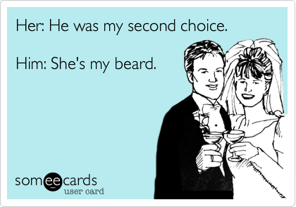 Her: He was my second choice.

Him: She's my beard.