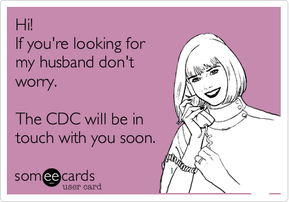 Hi!
If you're looking for
my husband don't
worry.

The CDC will be in
touch with you soon. 