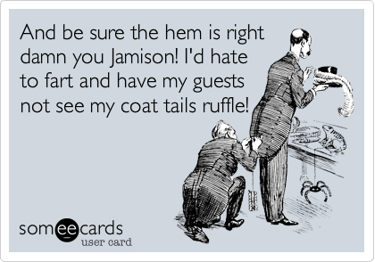 And be sure the hem is right
damn you Jamison! I'd hate
to fart and have my guests
not see my coat tails ruffle!