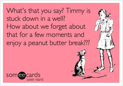 What's that you say? Timmy is
stuck down in a well? 
How about we forget about
that for a few moments and
enjoy a peanut butter break???