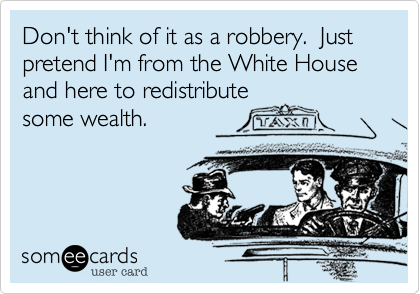 Don't think of it as a robbery.  Just
pretend I'm from the White House
and here to redistribute
some wealth.