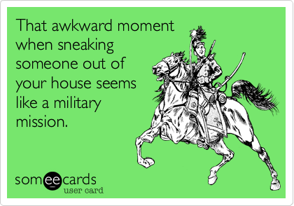 That awkward momentwhen sneakingsomeone out ofyour house seemslike a militarymission.