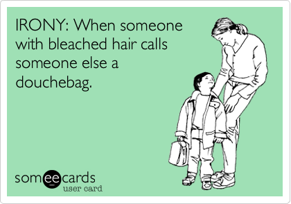 IRONY: When someone
with bleached hair calls
someone else a
douchebag.