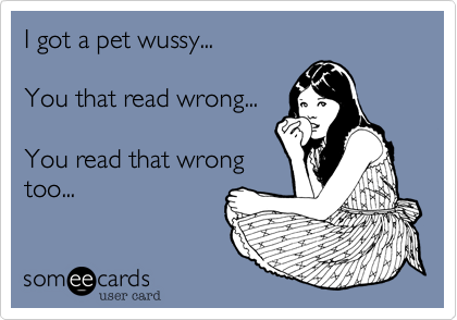 I got a pet wussy...

You that read wrong...

You read that wrong
too...
 