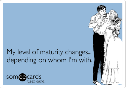 




My level of maturity changes...
depending on whom I'm with.