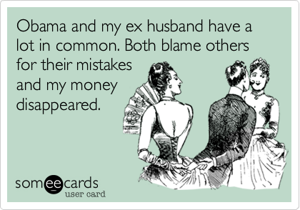 Obama and my ex husband have a lot in common. Both blame others for their mistakes
and my money
disappeared.