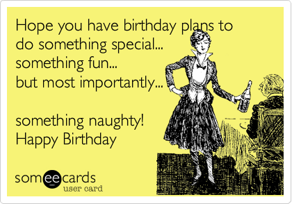Hope you have birthday plans to 
do something special...
something fun...
but most importantly...

something naughty!
Happy Birthday
