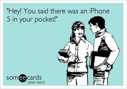 "Hey! You said there was an iPhone 5 in your pocket!"