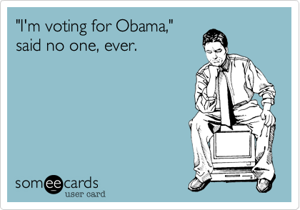 "I'm voting for Obama,"
said no one, ever.