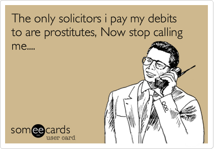 The only solicitors i pay my debits to are prostitutes, Now stop calling me....