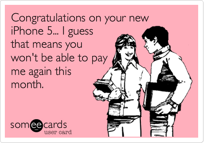 Congratulations on your new iPhone 5... I guess
that means you
won't be able to pay
me again this
month.