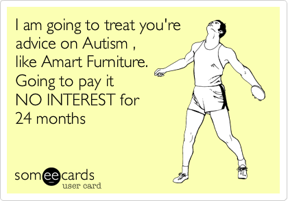 I am going to treat you're 
advice on Autism , 
like Amart Furniture. 
Going to pay it 
NO INTEREST for
24 months