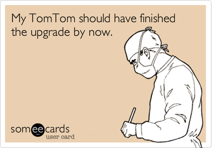 My TomTom should have finished the upgrade by now.