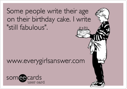 Some people write their age
on their birthday cake. I write
"still fabulous".



www.everygirlsanswer.com 