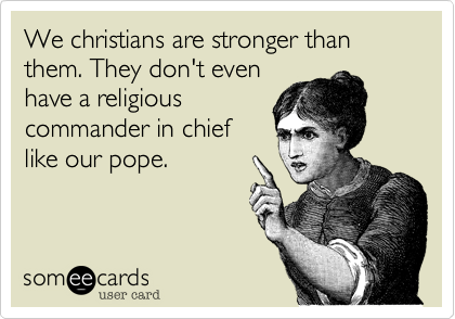 We christians are stronger than them. They don't even
have a religious
commander in chief
like our pope. 