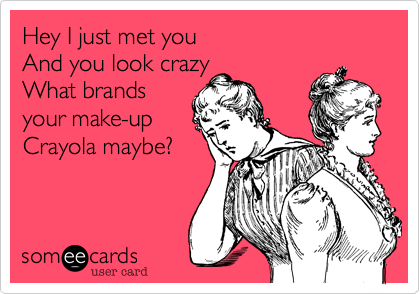 Hey I just met you
And you look crazy
What brands
your make-up
Crayola maybe?