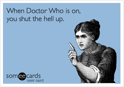 When Doctor Who is on,
you shut the hell up.