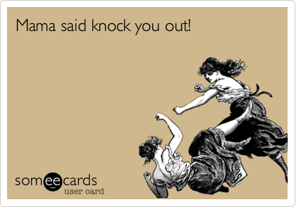 Mama said knock you out!