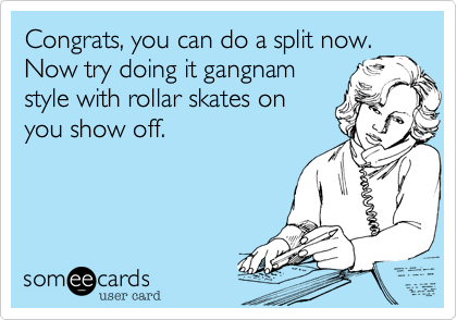 Congrats, you can do a split now.
Now try doing it gangnam
style with rollar skates on
you show off.  