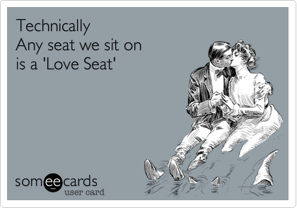 Technically
Any seat we sit on
is a 'Love Seat'