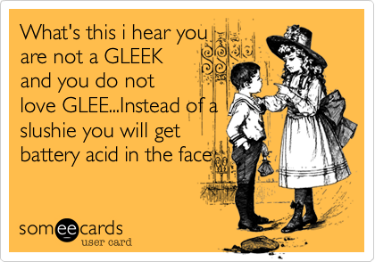 What's this i hear you
are not a GLEEK
and you do not
love GLEE...Instead of a
slushie you will get
battery acid in the face