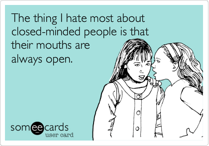 The thing I hate most about     closed-minded people is that
their mouths are
always open.