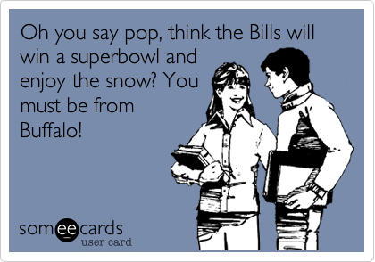 Oh you say pop, think the Bills will win a superbowl and
enjoy the snow? You
must be from
Buffalo!