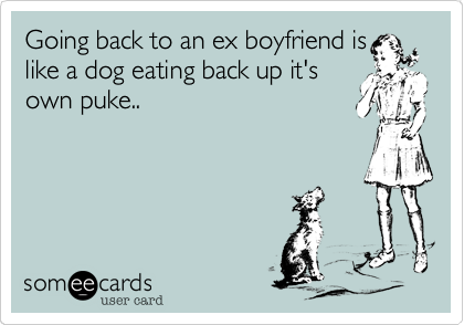 Going back to an ex boyfriend is
like a dog eating back up it's
own puke..