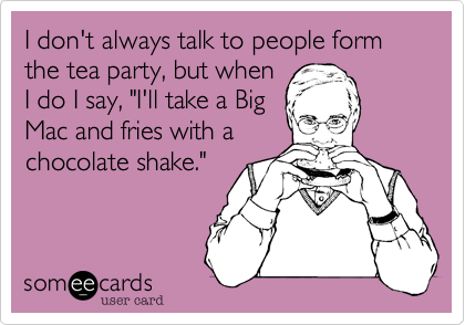 I don't always talk to people form the tea party, but whenI do I say, "I'll take a BigMac and fries with achocolate shake."