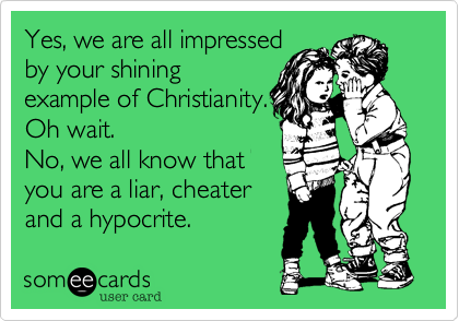 Yes, we are all impressed
by your shining
example of Christianity.
Oh wait.
No, we all know that
you are a liar, cheater
and a hypocrite.