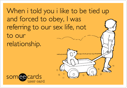 When i told you i like to be tied up and forced to obey, I wasreferring to our sex life, notto ourrelationship.