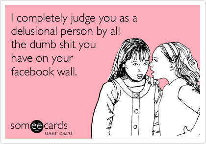 I completely judge you as a delusional person by all
the dumb shit you
have on your
facebook wall.