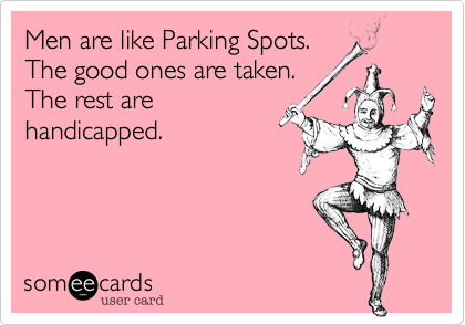 Men are like Parking Spots.The good ones are taken. The rest arehandicapped.