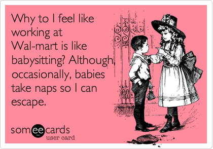 Why to I feel likeworking atWal-mart is likebabysitting? Although,occasionally, babiestake naps so I canescape.