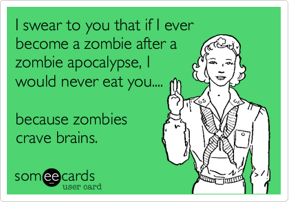 I swear to you that if I everbecome a zombie after azombie apocalypse, Iwould never eat you....because zombiescrave brains.