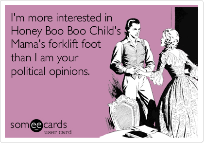 I'm more interested inHoney Boo Boo Child'sMama's forklift footthan I am yourpolitical opinions.
