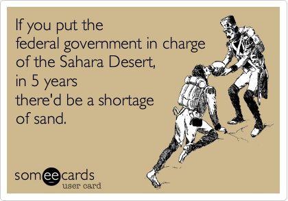 If you put thefederal government in charge of the Sahara Desert,in 5 yearsthere'd be a shortage of sand. 
