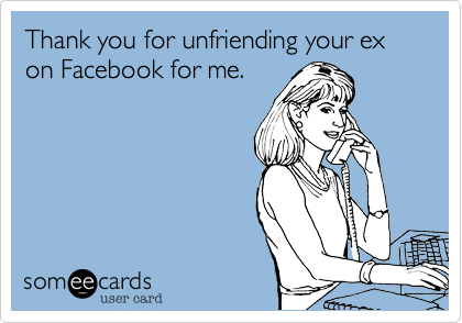 Thank you for unfriending your ex on Facebook for me.