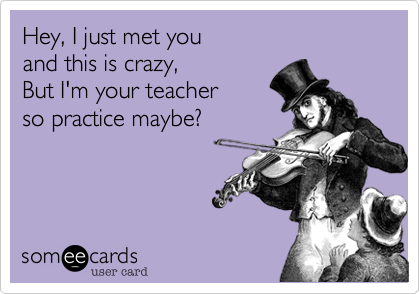 Hey, I just met youand this is crazy,But I'm your teacherso practice maybe?
