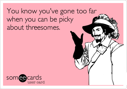 You know you've gone too farwhen you can be pickyabout threesomes.