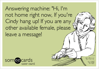 Answering machine: "Hi, I'm not home right now, If you're Cindy hang up! If you are anyother available female, pleaseleave a message!