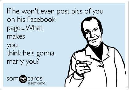 If he won't even post pics of you on his Facebookpage....Whatmakesyouthink he's gonnamarry you?