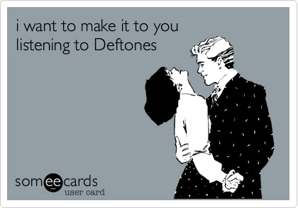 i want to make it to youlistening to Deftones