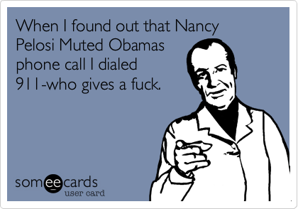 When I found out that Nancy Pelosi Muted Obamas
phone call I dialed
911-who gives a fuck. 