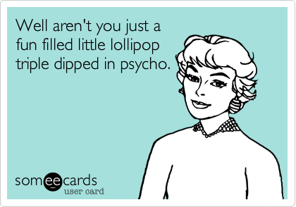 Well aren't you just afun filled little lollipoptriple dipped in psycho.
