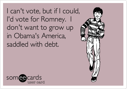 I can't vote, but if I could,I'd vote for Romney.  I don't want to grow upin Obama's America,saddled with debt.