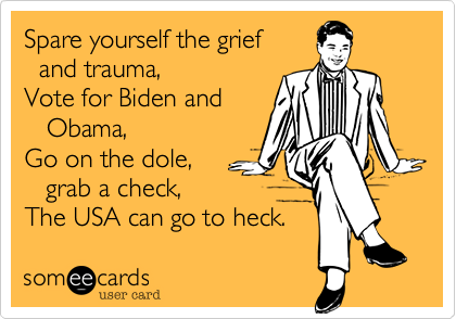 Spare yourself the grief  and trauma,Vote for Biden and   Obama,Go on the dole,    grab a check,The USA can go to heck.