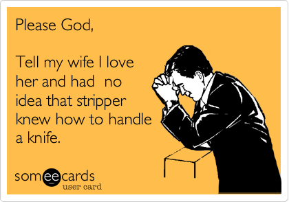Please God, Tell my wife I loveher and had  noidea that stripperknew how to handlea knife. 