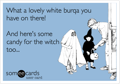 What a lovely white burqa you have on there! And here's somecandy for the witchtoo...